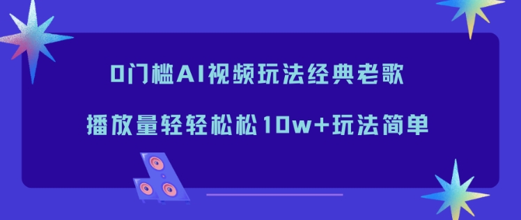 0门槛AI视频玩法经典老歌，播放量轻轻松松10w+玩法简单-来友网创