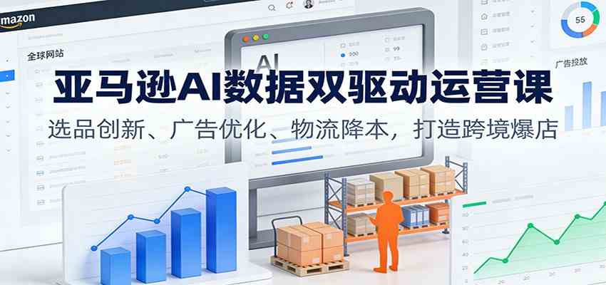 亚马逊AI数据双驱动运营课：选品创新、广告优化、物流降本，打造跨境爆店-来友网创