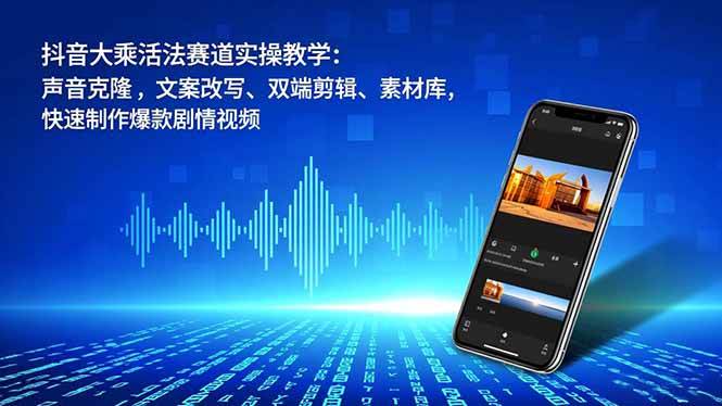 （16863期）抖音大乘活法赛道实操教学：声音克隆，文案改写、双端剪辑、素材库，快速制作爆款剧情视频-来友网创