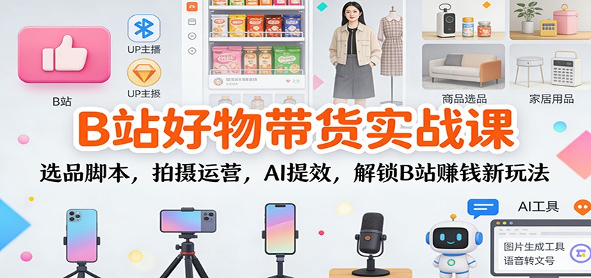 B站好物带货实战课：选品脚本，拍摄运营，AI提效，解锁B站赚钱新玩法-来友网创