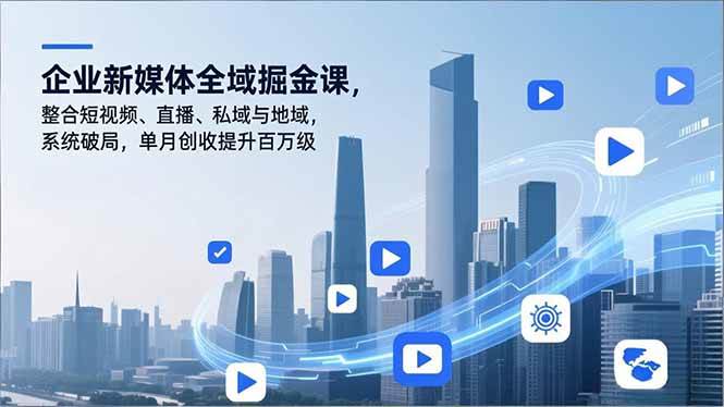 （16896期）企业新媒体全域掘金课，整合短视频、直播、私域与地域，系统破局，单月创收提升百万级-来友网创