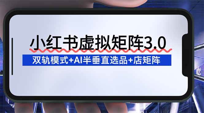 （16912期）小红书虚拟矩阵3.0：双轨模式+AI半垂直选品+店矩阵-来友网创