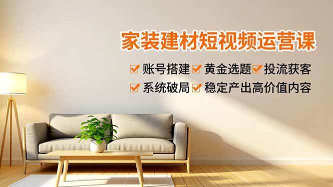 （16916期）家装建材短视频运营课，账号搭建、黄金选题、投流获客，系统破局，稳定产出高价值内容-来友网创