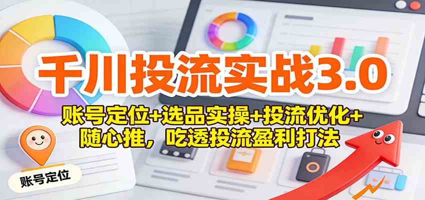 千川投流实战3.0：账号定位+选品实操+投流优化+随心推，吃透投流盈利打法-来友网创
