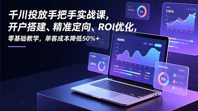 （16944期）千川投放手把手实战课，开户搭建、精准定向、ROI优化，零基础教学，单客成本降低50%+-来友网创