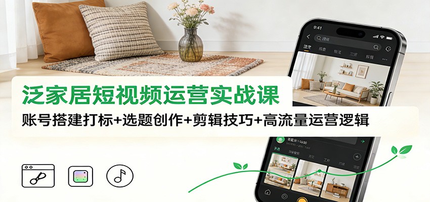 泛家居短视频运营实战课：账号搭建打标+选题创作+剪辑技巧+高流量运营逻辑-来友网创