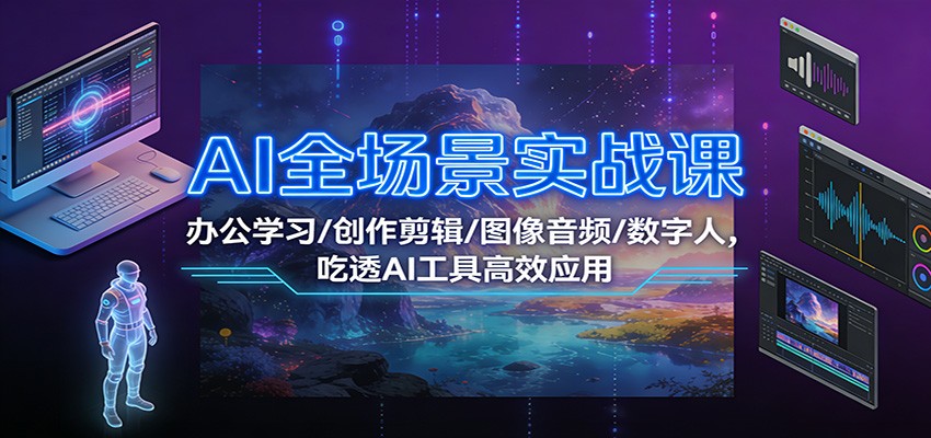 AI全场景实战课：办公学习/创作剪辑/图像音频/数字人，吃透AI工具高效应用-来友网创
