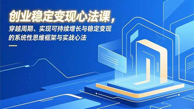 （16966期）创业稳定变现心法课，穿越周期、实现可持续增长与稳定变现的系统性思维框架与实战心法-来友网创