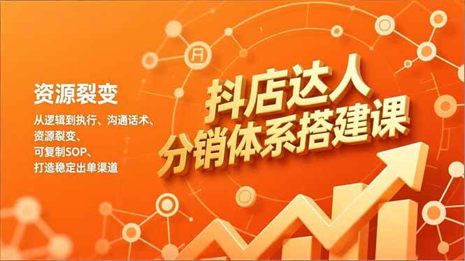 （16968期）抖店达人分销体系搭建课，从逻辑到执行、沟通话术、资源裂变，可复制SOP，打造稳定出单渠道-来友网创