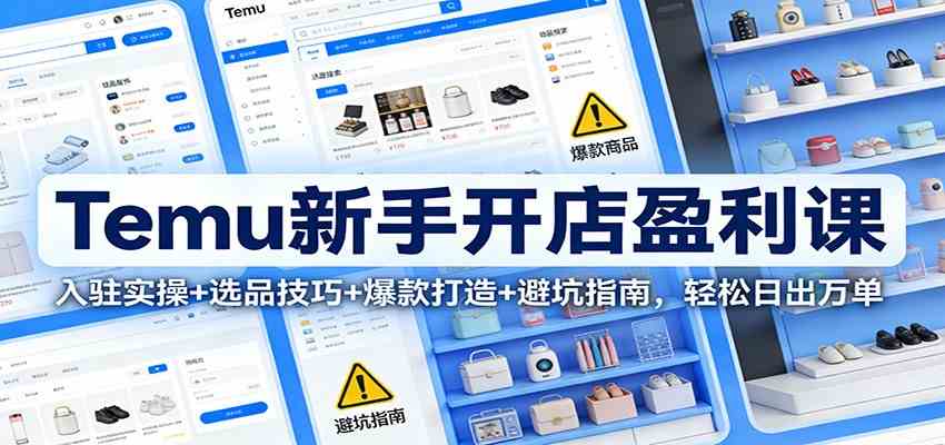 Temu新手开店盈利课：入驻实操+选品技巧+爆款打造+避坑指南，轻松日出万单-来友网创