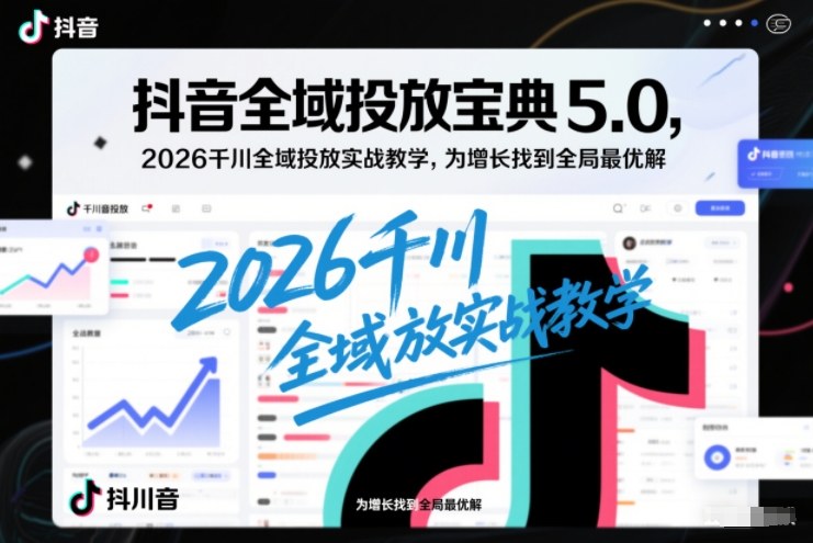 抖音全域投放宝典5.0，2026千川全域投放实战教学，为增长找到全局最优解-来友网创