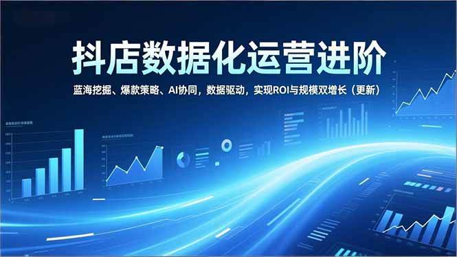 （16986期）抖店数据化运营进阶，蓝海挖掘、爆款策略、AI协同，数据驱动，实现ROI与规模双增长（更新）-来友网创