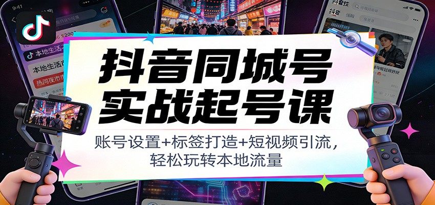 抖音同城号实战起号课：账号设置+标签打造+短视频引流，轻松玩转本地流量-来友网创