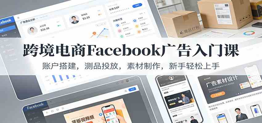 跨境电商Facebook广告入门课：账户搭建，测品投放，素材制作，新手轻松上手-来友网创