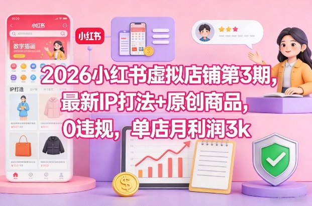 2026小红书虚拟店铺第3期，最新IP打法+原创商品，0违规，单店月利润3k+-来友网创