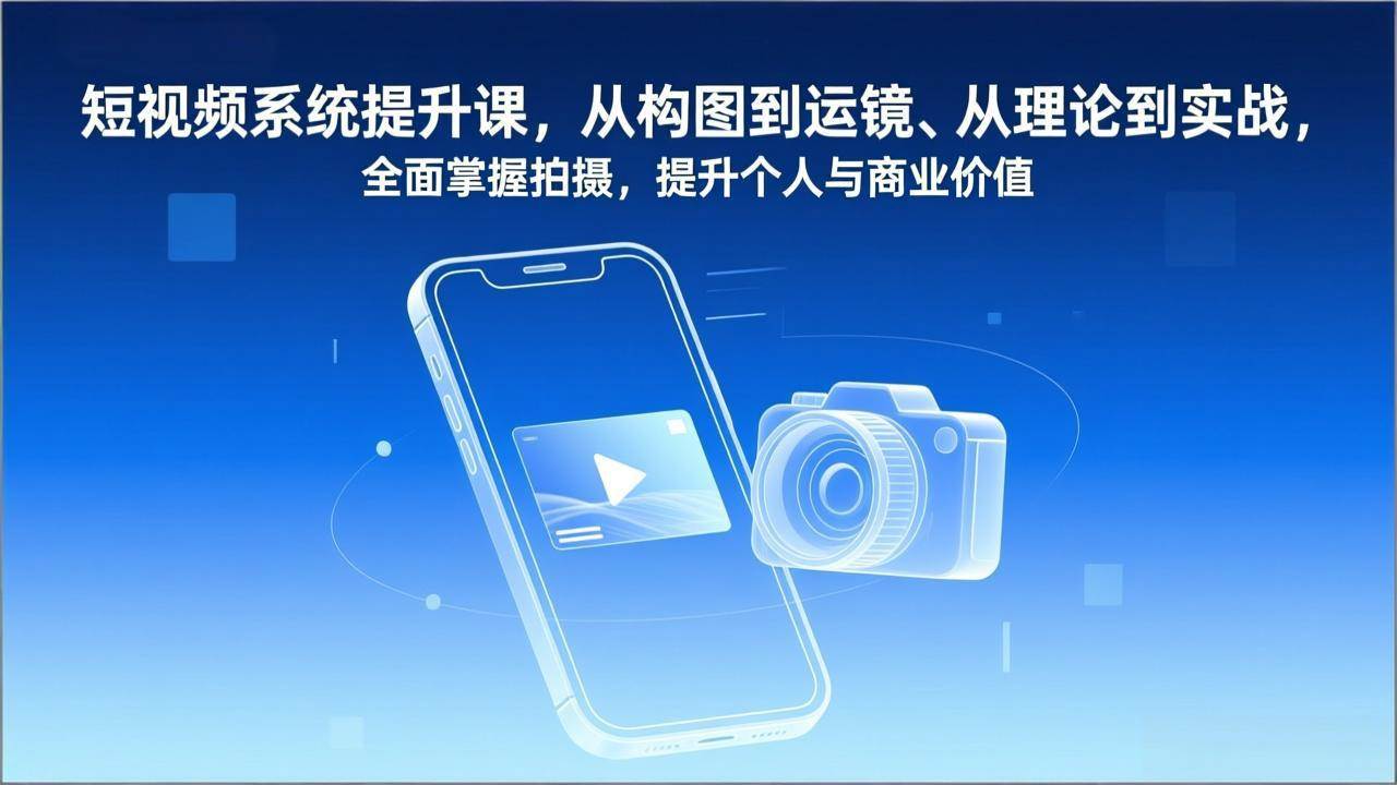 （17053期）短视频系统提升课，从构图到运镜、从理论到实战，全面掌握拍摄，提升个人与商业价值-来友网创