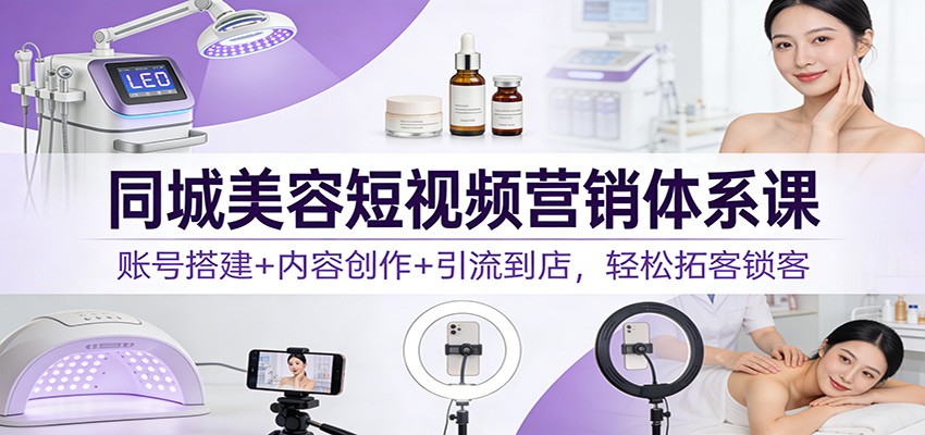 同城美容短视频营销体系课：账号搭建+内容创作+引流到店，轻松拓客锁客-来友网创