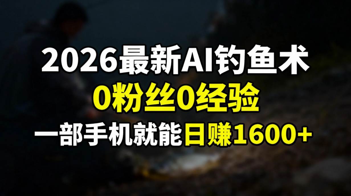 （17084期）2026最新AI钓鱼术:0粉丝0经验，一部手机就能开启赚钱模式-来友网创