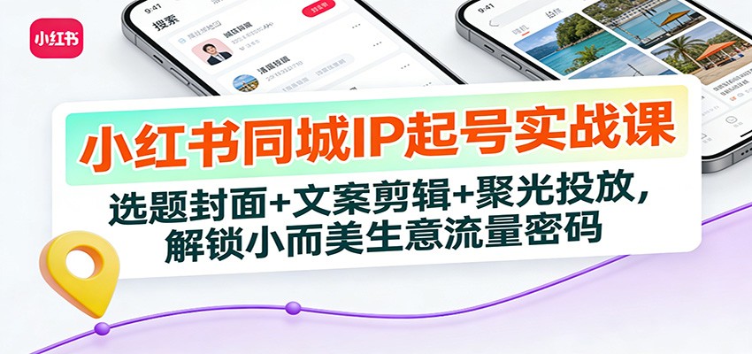 小红书同城IP起号实战课：选题封面+文案剪辑+聚光投放，解锁小而美生意流量密码-来友网创