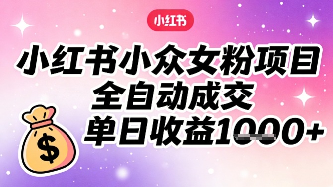 小红书小众女粉项目，全自动成交，单日收益多张-来友网创