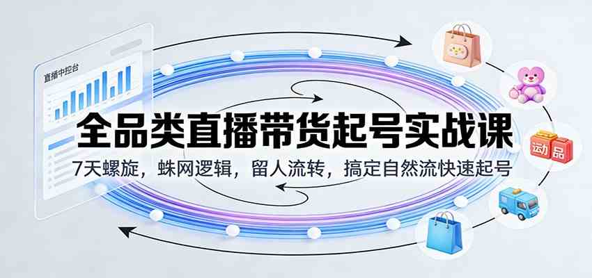全品类直播带货起号实战课：7天螺旋，蛛网逻辑，留人流转，搞定自然流快速起号-来友网创