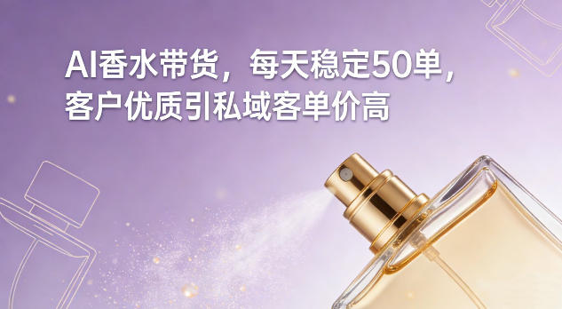 AI香水带货，每天稳定50单，客户优质引私域客单价高-来友网创