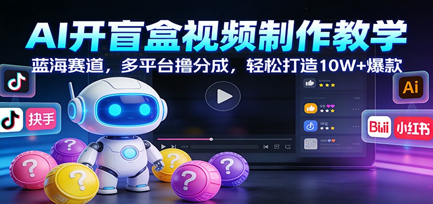 AI开盲盒视频制作教学：蓝海赛道，多平台撸分成，轻松打造10W+爆款-来友网创