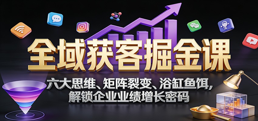 全域获客掘金课：六大思维、矩阵裂变、浴缸鱼饵，解锁企业业绩增长密码-来友网创