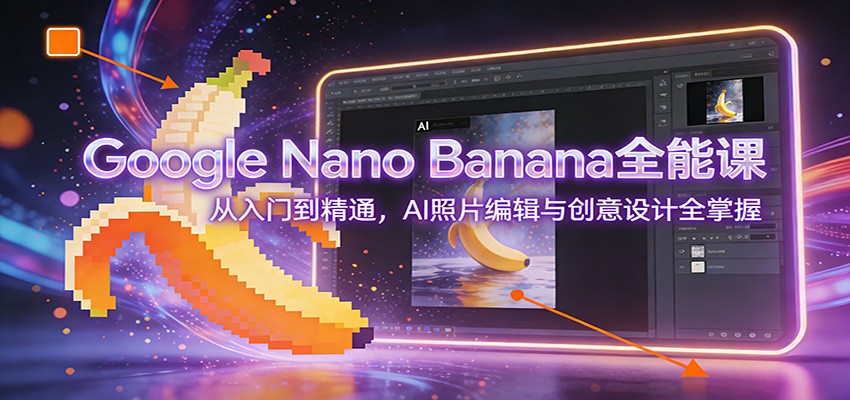 Google Nano Banana全能课：从入门到精通，AI照片编辑与创意设计全掌握-来友网创