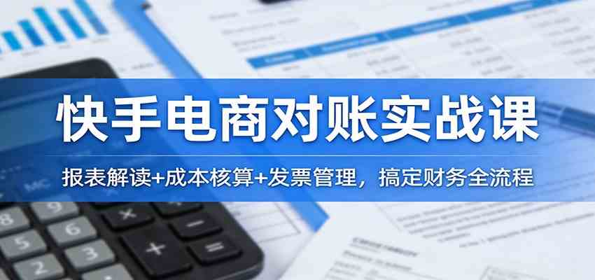 快手电商对账实战课：报表解读+成本核算+发票管理，搞定财务全流程-来友网创