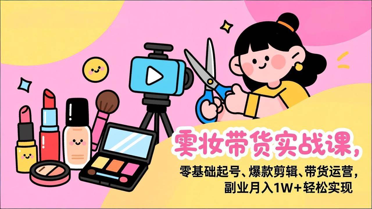 （17189期）美妆带货实战课，零基础起号、爆款剪辑、带货运营，副业月入1W+轻松实现-来友网创