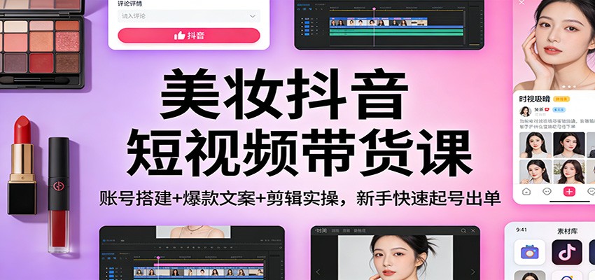 美妆抖音短视频带货课：账号搭建+爆款文案+剪辑实操，新手快速起号出单-来友网创