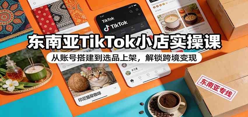 东南亚TikTok小店实操课：从账号搭建到选品上架，解锁跨境变现-来友网创
