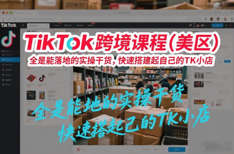 TikTok跨境课程（美区），全是能落地的实操干货，快速搭建起自己的TK小店-来友网创
