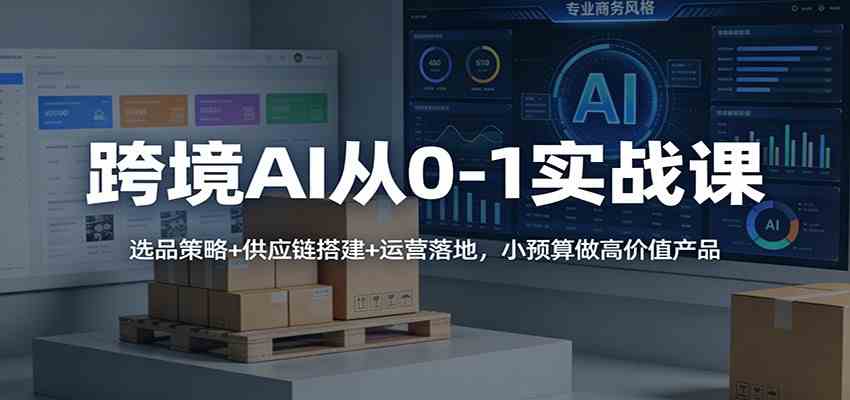 跨境AI从0-1实战课：选品策略+供应链搭建+运营落地，小预算做高价值产品-来友网创