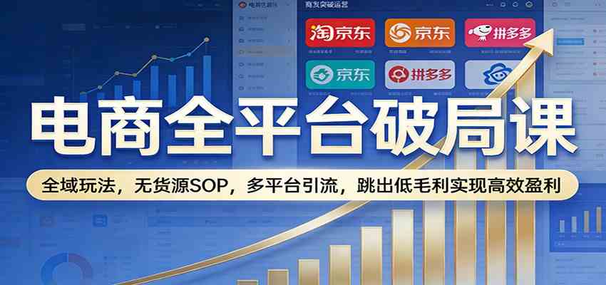 电商全平台破局课：全域玩法，无货源SOP，多平台引流，跳出低毛利实现高效盈利-来友网创