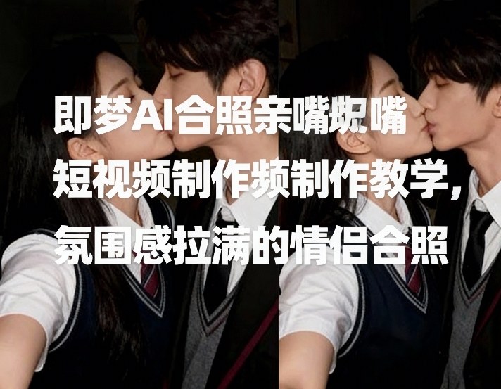 即梦AI合照亲嘴短视频制作教学，氛围感拉满的情侣合照-来友网创