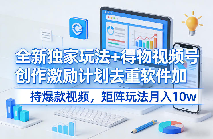 全新独家玩法+得物视频号创作激励计划去重软件加持爆款视频，矩阵玩法月入10w+【揭秘】-来友网创