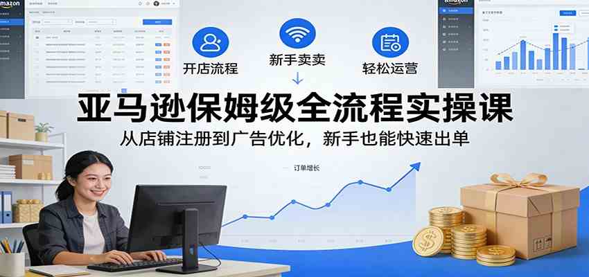 亚马逊保姆级全流程实操课：从店铺注册到广告优化，新手也能快速出单-来友网创