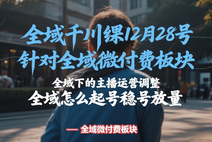 全域千川线下课12月28号，针对全域微付费板块，全域下的主播运营调整，全域怎么起号稳号放量-来友网创