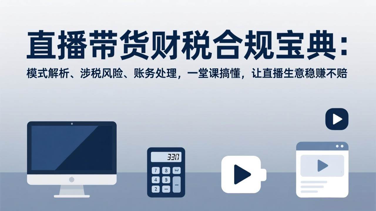 （17354期）直播带货财税合规宝典：模式解析、涉税风险、账务处理，一堂课搞懂，让直播生意稳赚不赔-来友网创