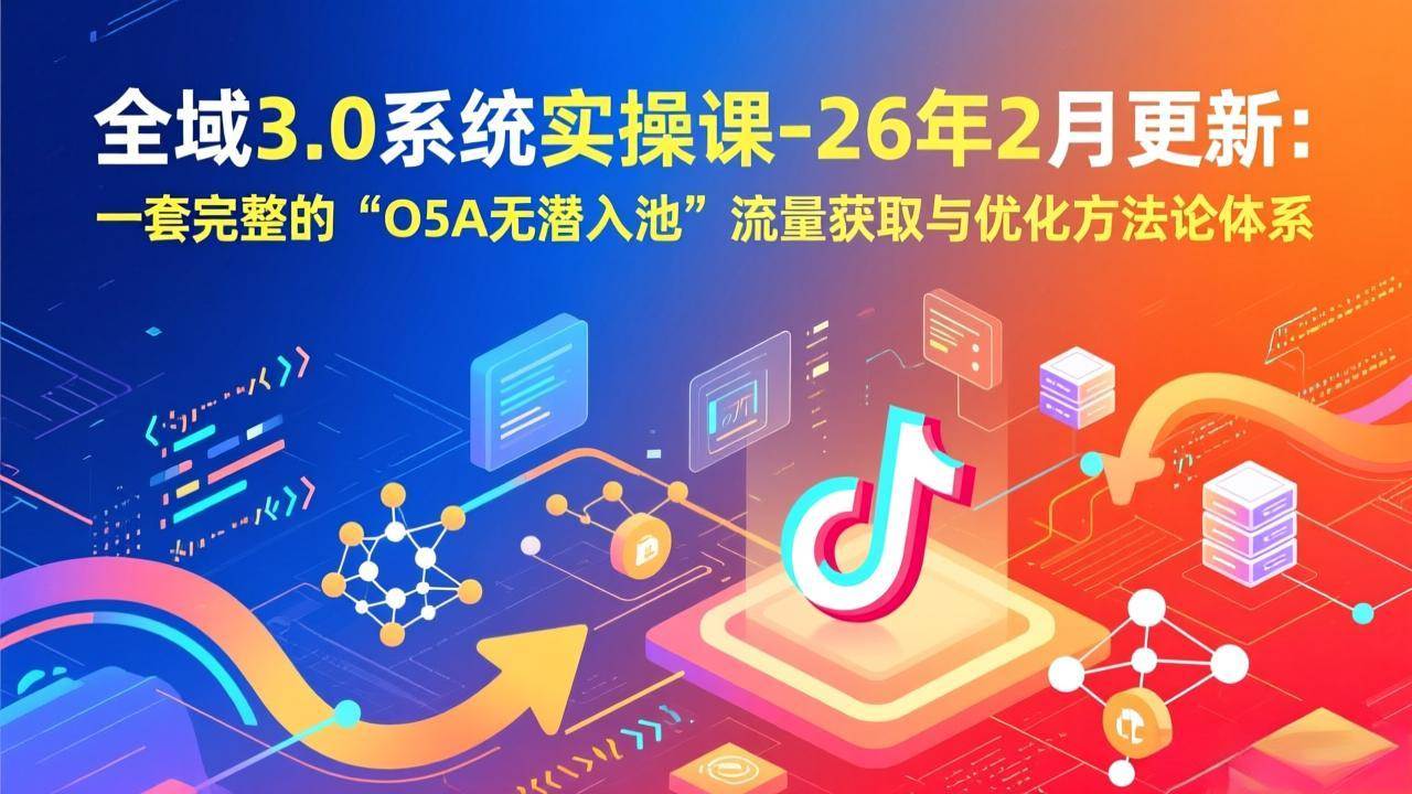 （17364期）全域3.0系统实操课-26年2月更新：一套完整的“O5A无潜入池”流量获取与优化方法论体系-来友网创