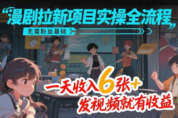 漫剧拉新项目实操全流程，无需粉丝基础，一天收入6张+，发视频就有收益-来友网创