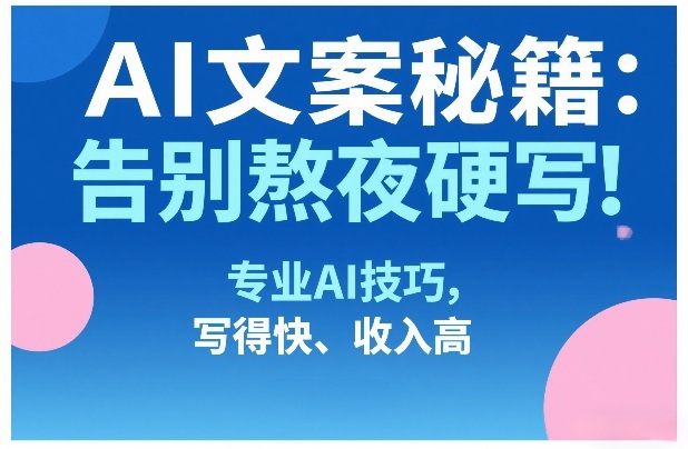 AI文案秘籍：告别熬夜硬写！专业AI技巧，写得快、收入高-来友网创