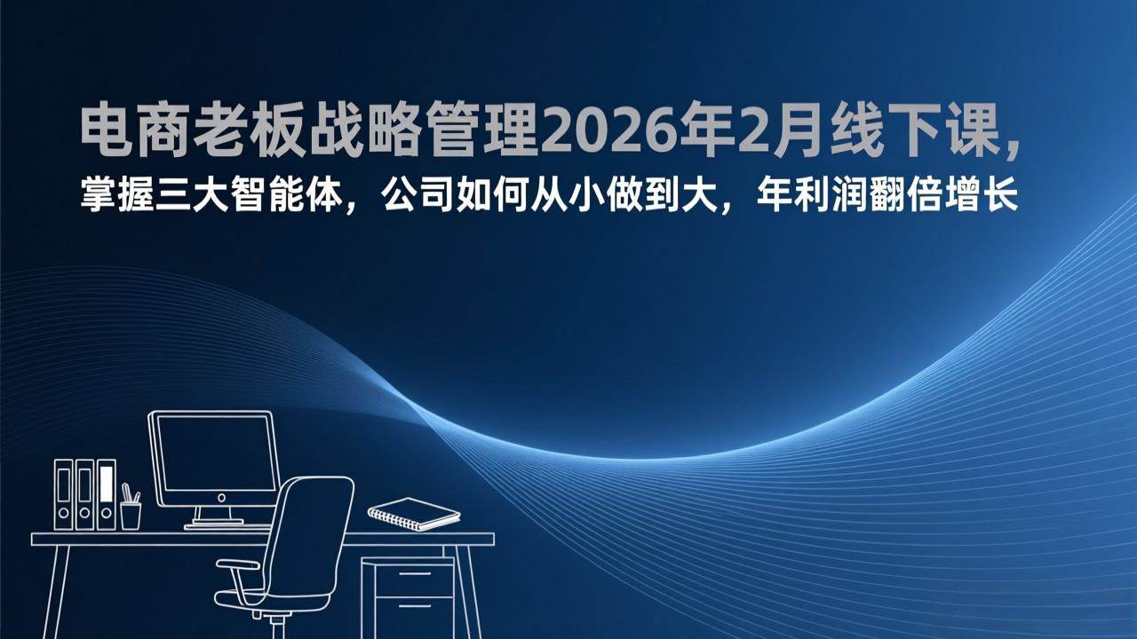 （17417期）电商老板战略管理2026年2月线下课，掌握三大智能体，公司如何从小做到大，年利润翻倍增长-来友网创