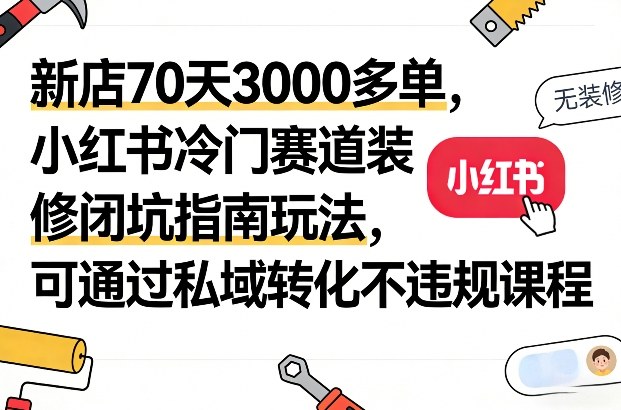 新店70天3000多单，小红书冷门赛道装修闭坑指南玩法，可通过私域转化不违规课程-来友网创