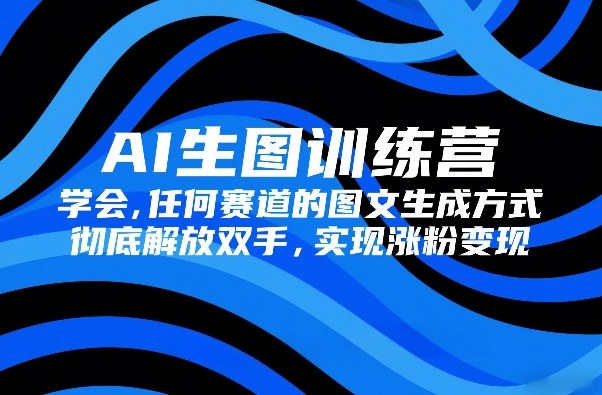 AI生图训练营，学会任何赛道的图文生成方式，彻底解放双手，实现涨粉变现-来友网创