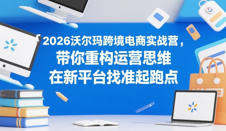 2026沃尔玛跨境电商实战营，带你重构运营思维，在新平台找准起跑点-来友网创