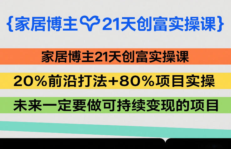家居博主21天创富实操课，20%前沿打法+80%项目实操，未来一定要做可持续变现的项目-来友网创