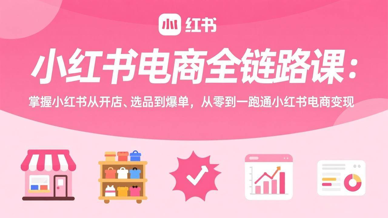 （17443期）小红书电商全链路课：掌握小红书从开店、选品到爆单，从零到一跑通小红书电商变现-来友网创